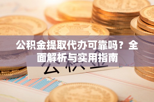 石龙公积金提取代办可靠吗？全面解析与实用指南