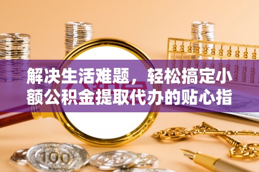 石龙解决生活难题，轻松搞定小额公积金提取代办的贴心指南