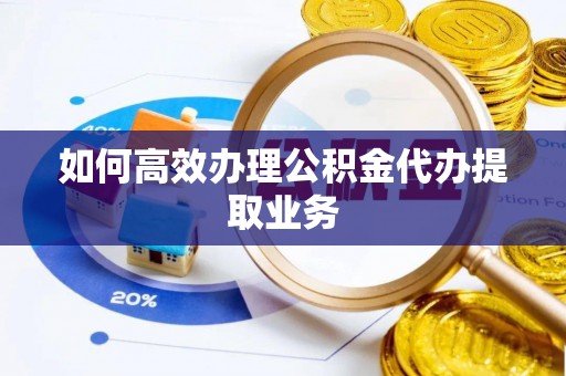 石龙如何高效办理公积金代办提取业务