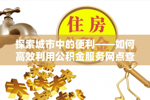 石龙探索城市中的便利——如何高效利用公积金服务网点查询功能