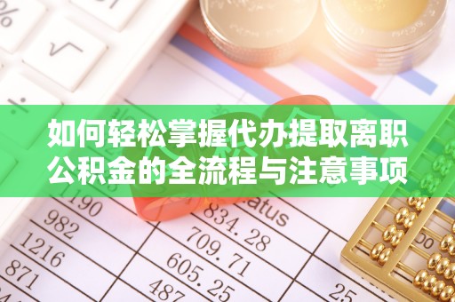 石龙如何轻松掌握代办提取离职公积金的全流程与注意事项