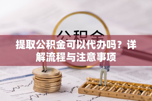 石龙提取公积金可以代办吗？详解流程与注意事项