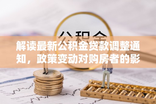 石龙解读最新公积金贷款调整通知，政策变动对购房者的影响与应对策略