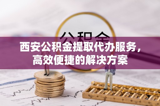 石龙西安公积金提取代办服务，高效便捷的解决方案