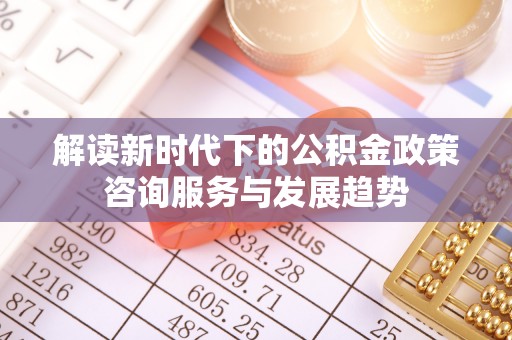 石龙解读新时代下的公积金政策咨询服务与发展趋势