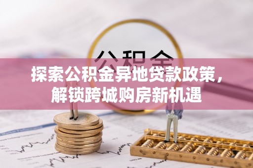 石龙探索公积金异地贷款政策，解锁跨城购房新机遇