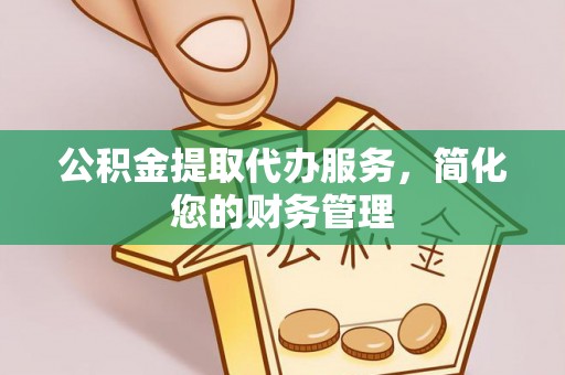 石龙公积金提取代办服务，简化您的财务管理