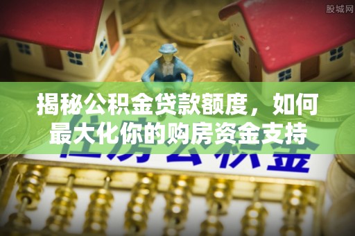 石龙揭秘公积金贷款额度，如何最大化你的购房资金支持