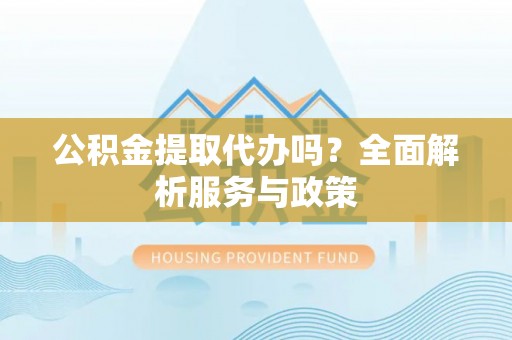 石龙公积金提取代办吗？全面解析服务与政策