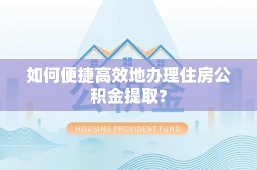 石龙如何便捷高效地办理住房公积金提取？