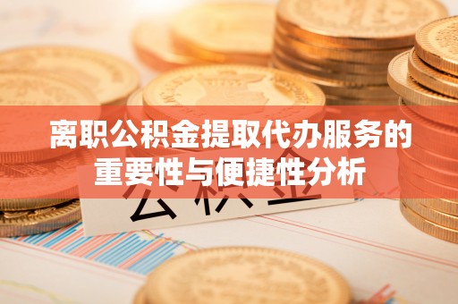 石龙离职公积金提取代办服务的重要性与便捷性分析