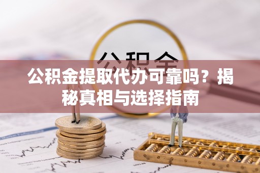 石龙公积金提取代办可靠吗？揭秘真相与选择指南