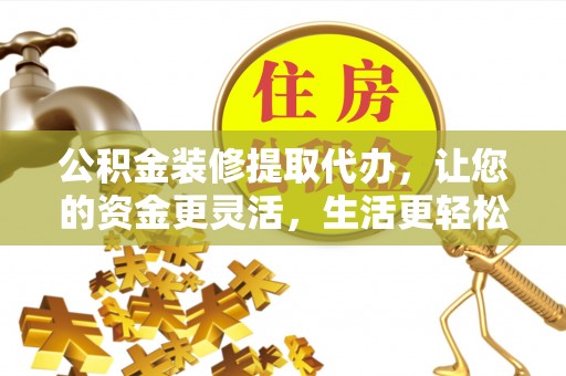 石龙公积金装修提取代办，让您的资金更灵活，生活更轻松