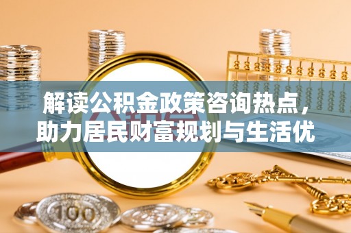 石龙解读公积金政策咨询热点，助力居民财富规划与生活优化