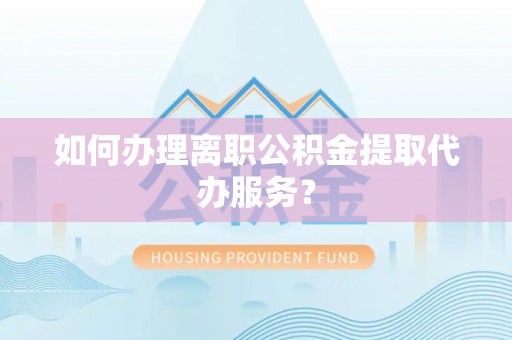 石龙如何办理离职公积金提取代办服务？