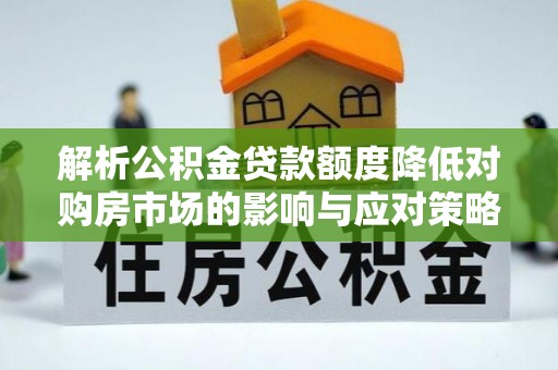 石龙解析公积金贷款额度降低对购房市场的影响与应对策略
