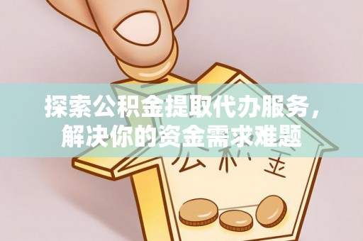 石龙探索公积金提取代办服务，解决你的资金需求难题