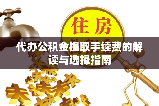 石龙代办公积金提取手续费的解读与选择指南