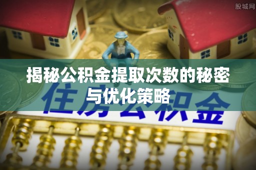 石龙揭秘公积金提取次数的秘密与优化策略