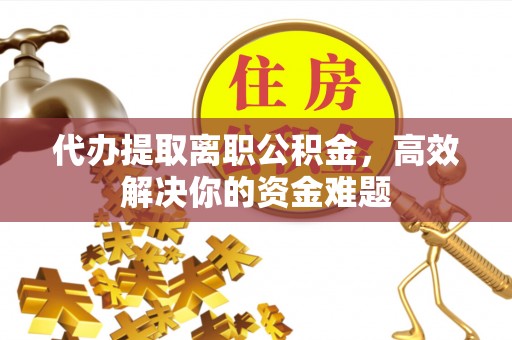 石龙代办提取离职公积金，高效解决你的资金难题