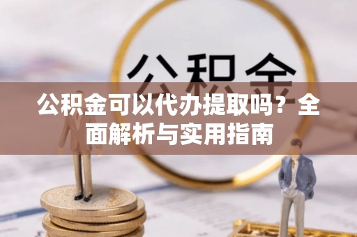 石龙公积金可以代办提取吗？全面解析与实用指南