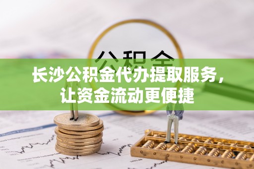石龙长沙公积金代办提取服务，让资金流动更便捷