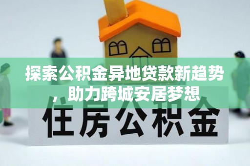 石龙探索公积金异地贷款新趋势，助力跨城安居梦想