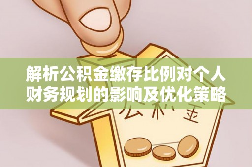 石龙解析公积金缴存比例对个人财务规划的影响及优化策略