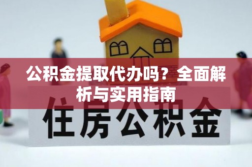 石龙公积金提取代办吗？全面解析与实用指南