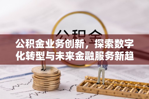 石龙公积金业务创新，探索数字化转型与未来金融服务新趋势