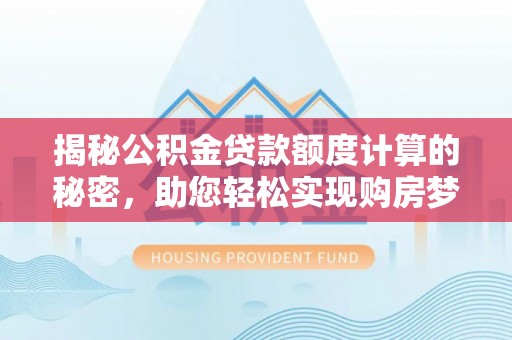 石龙揭秘公积金贷款额度计算的秘密，助您轻松实现购房梦想