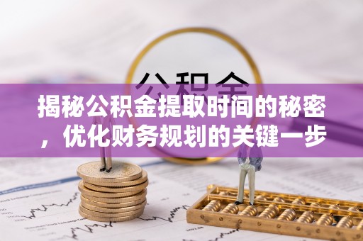 石龙揭秘公积金提取时间的秘密，优化财务规划的关键一步