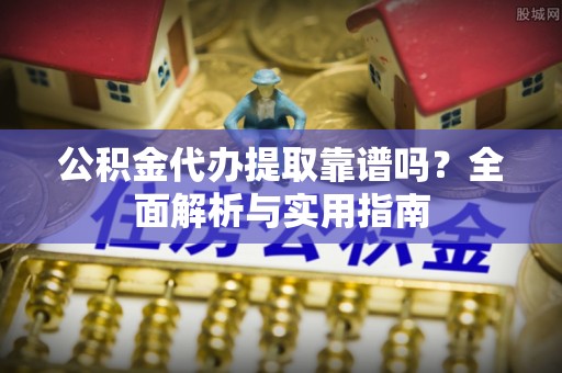 石龙公积金代办提取靠谱吗？全面解析与实用指南