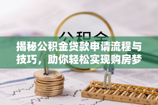 石龙揭秘公积金贷款申请流程与技巧，助你轻松实现购房梦想