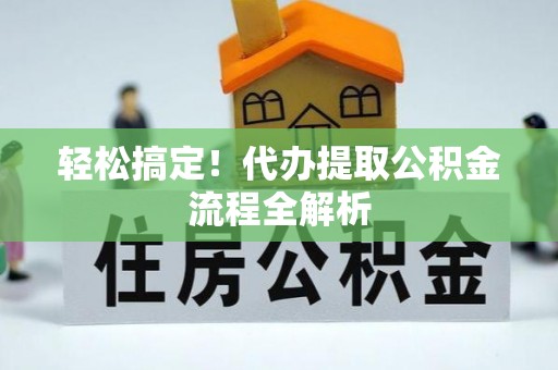 石龙轻松搞定！代办提取公积金流程全解析