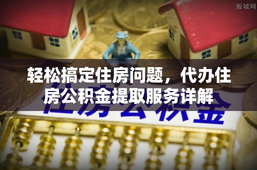 石龙轻松搞定住房问题，代办住房公积金提取服务详解