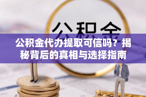 石龙公积金代办提取可信吗？揭秘背后的真相与选择指南