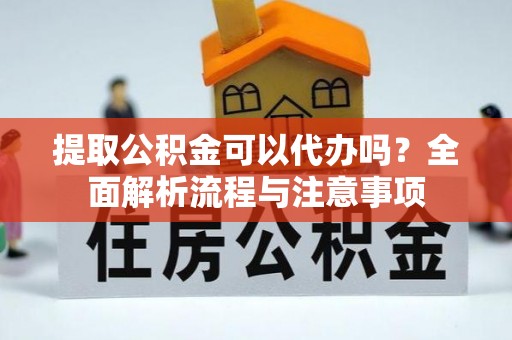 石龙提取公积金可以代办吗？全面解析流程与注意事项