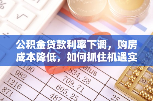 石龙公积金贷款利率下调，购房成本降低，如何抓住机遇实现安居梦想？