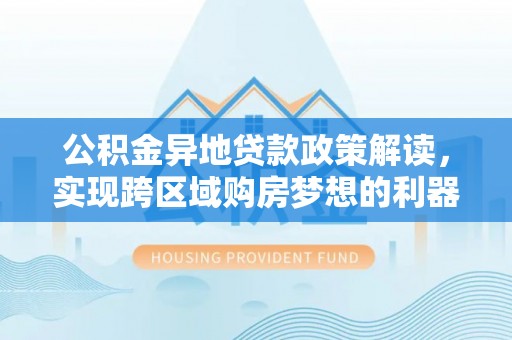 石龙公积金异地贷款政策解读，实现跨区域购房梦想的利器