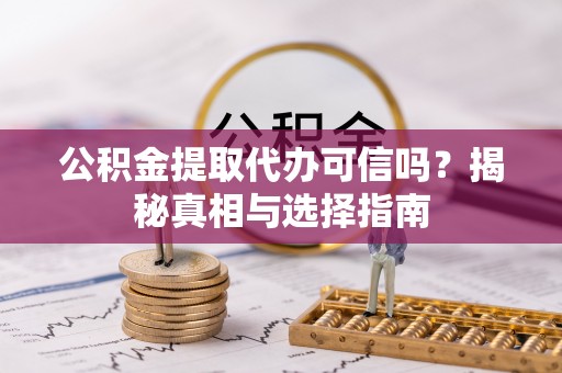 石龙公积金提取代办可信吗？揭秘真相与选择指南