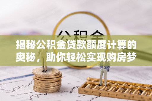 石龙揭秘公积金贷款额度计算的奥秘，助你轻松实现购房梦