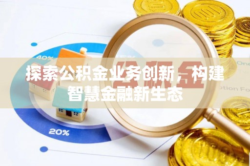 石龙探索公积金业务创新，构建智慧金融新生态