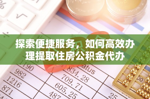 石龙探索便捷服务，如何高效办理提取住房公积金代办